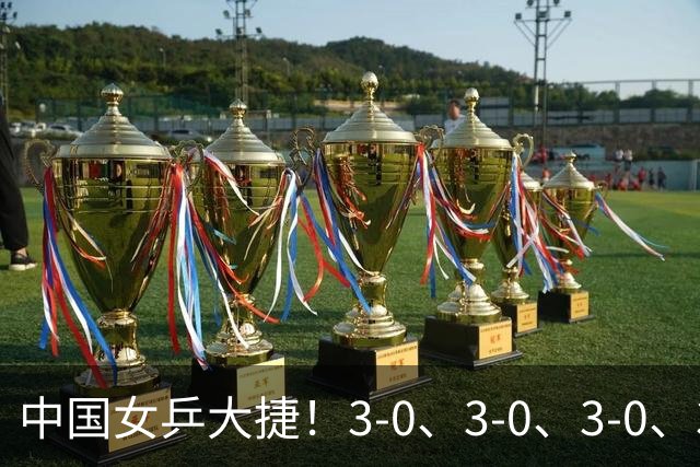中国女乒大捷！3-0、3-0、3-0、3-2，孙颖莎、王艺迪4将晋级8强