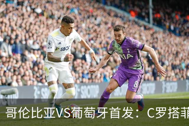 哥伦比亚VS葡萄牙首发：C罗搭菲利克斯 B费配巴黎班底