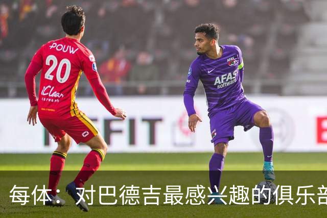 每体：对巴德吉最感兴趣的俱乐部主要来自英超，布莱顿对他有意