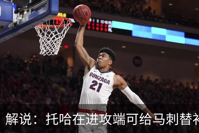 解说：托哈在进攻端可给马刺替补带来明确提升 这个补强符合预期