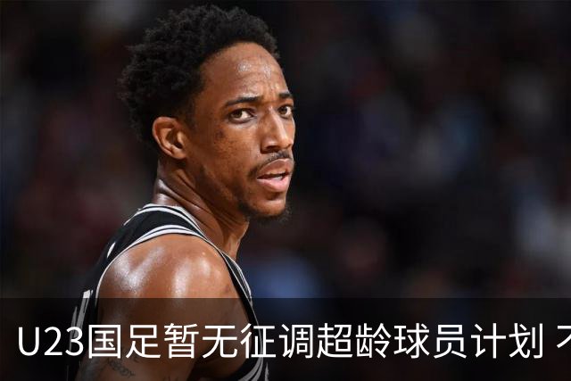 U23国足暂无征调超龄球员计划 不排除全适龄球员出战亚运会
