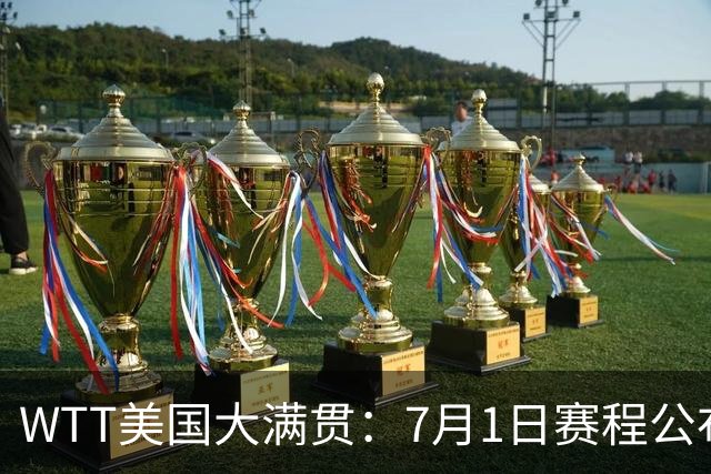 WTT美国大满贯：7月1日赛程公布！国乒迎战勒布伦兄弟，王曼昱对决日本削球手